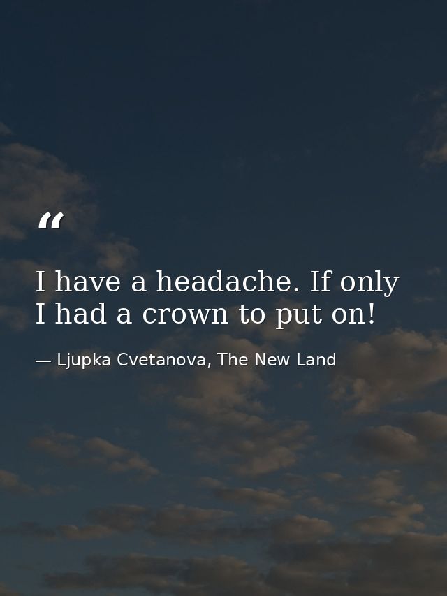 I have a headache. If only I had a crown to put on! — Ljupka Cvetanova, The New Land