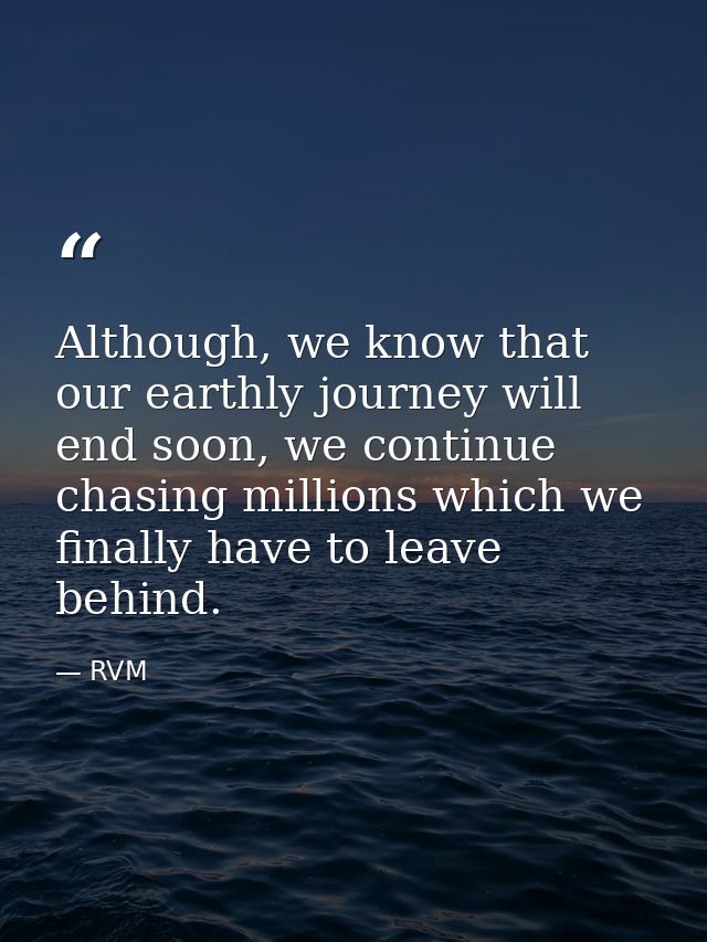 Although, we know that our earthly journey will end soon, we continue chasing millions which we finally have to leave be — RVM