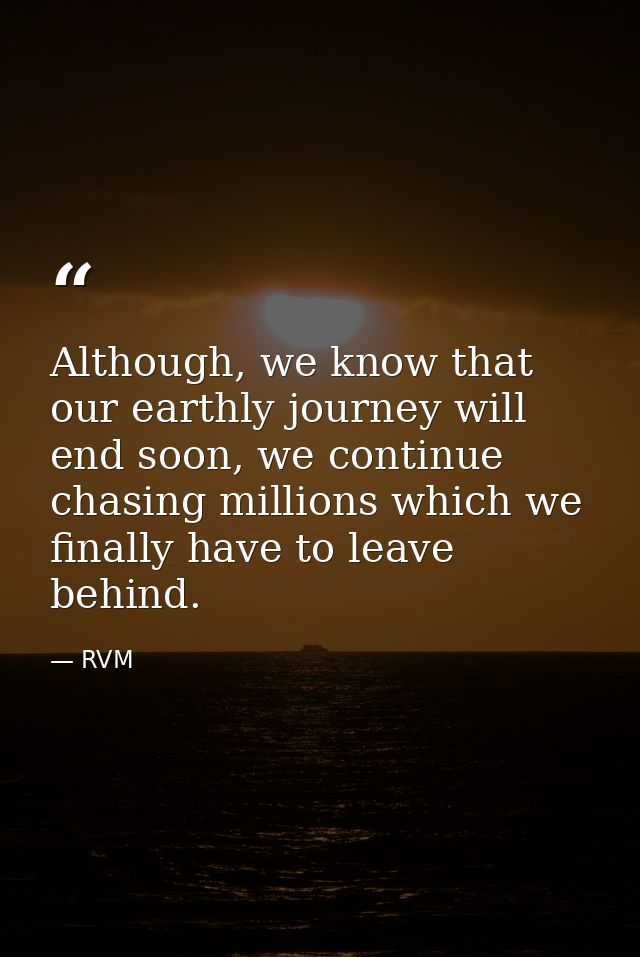 Although, we know that our earthly journey will end soon, we continue chasing millions which we finally have to leave be — RVM