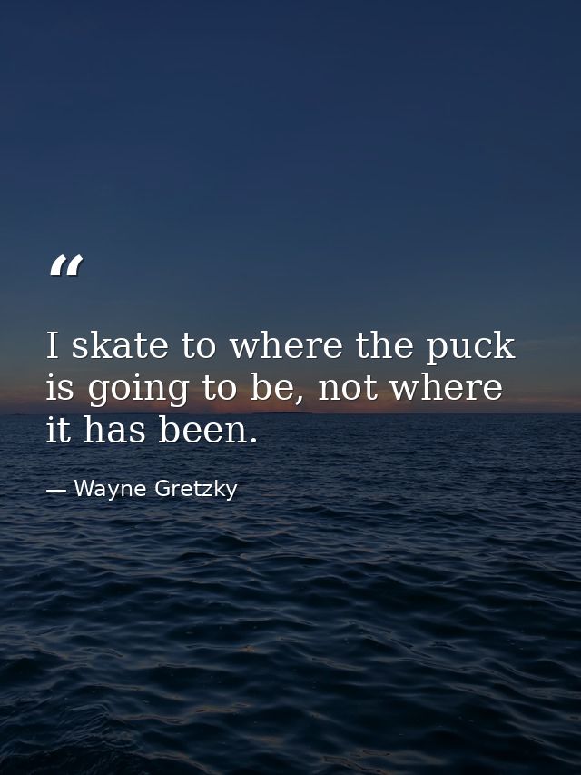 I skate to where the puck is going to be, not where it has been. — Wayne Gretzky