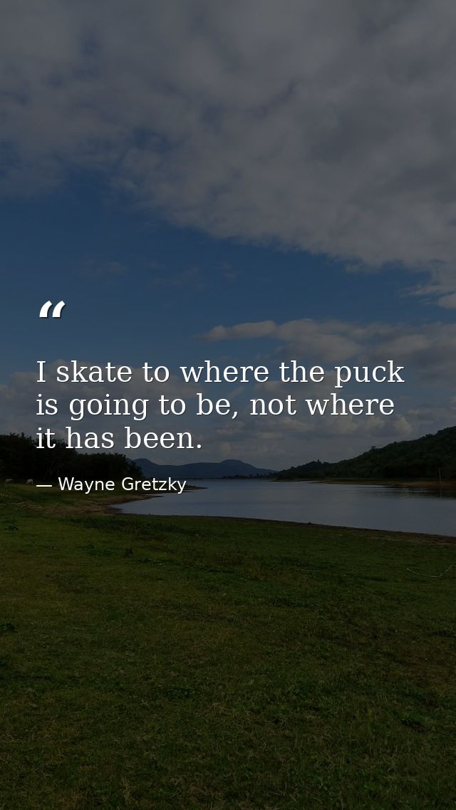 I skate to where the puck is going to be, not where it has been. — Wayne Gretzky