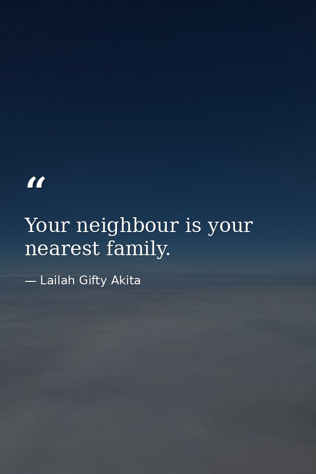 Your neighbour is your nearest family. — Lailah Gifty Akita