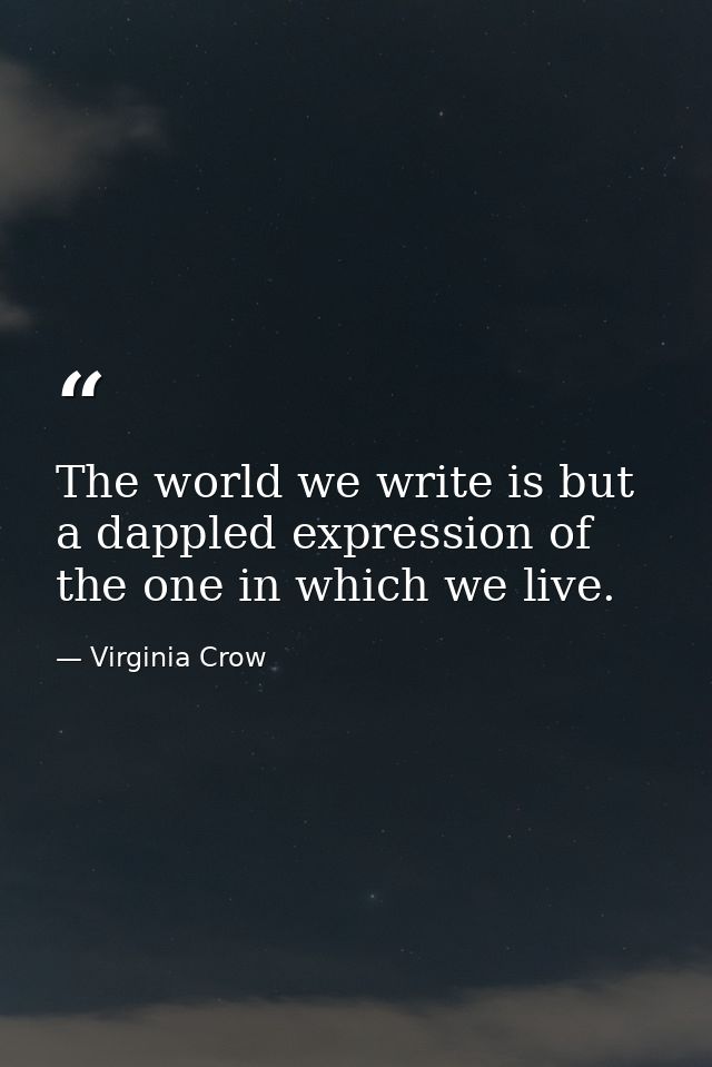 The world we write is but a dappled expression of the one in which we live. — Virginia Crow