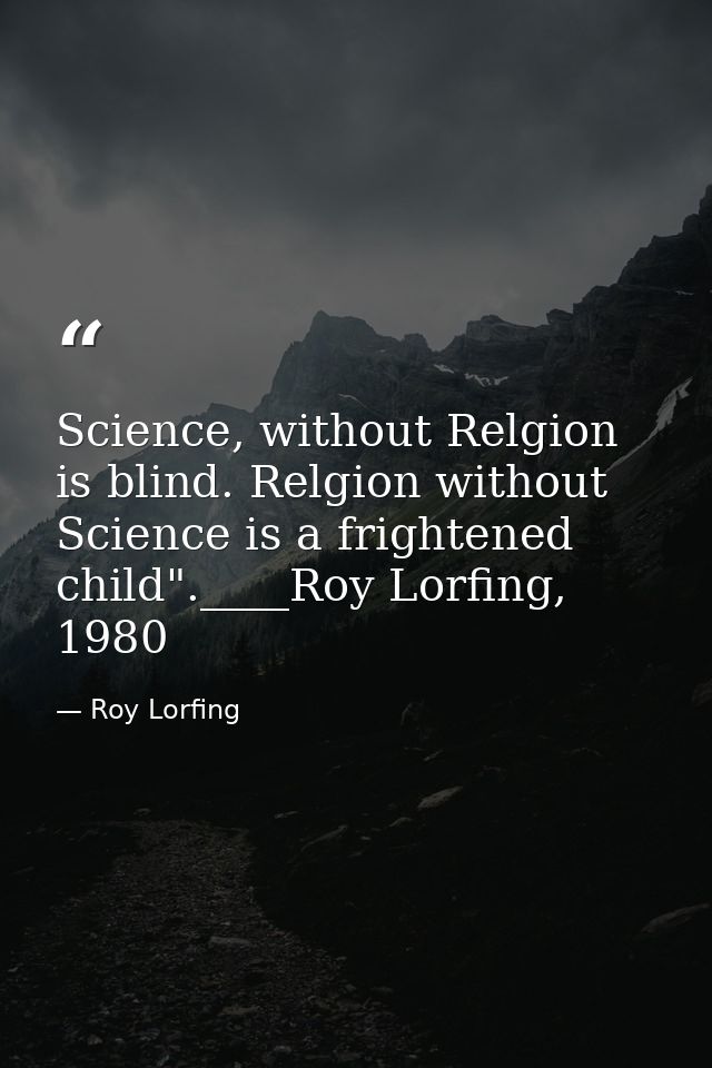 Science, without Relgion is blind. Relgion without Science is a frightened child".____Roy Lorfing, 1980 — Roy Lorfing