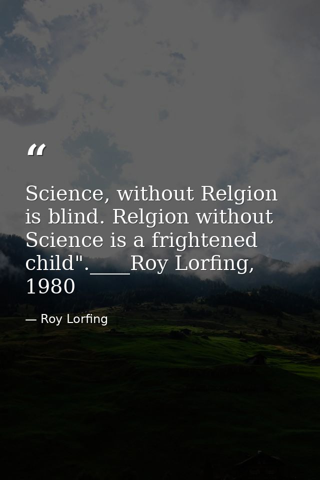 Science, without Relgion is blind. Relgion without Science is a frightened child".____Roy Lorfing, 1980 — Roy Lorfing