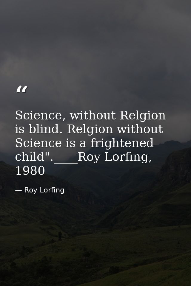 Science, without Relgion is blind. Relgion without Science is a frightened child".____Roy Lorfing, 1980 — Roy Lorfing