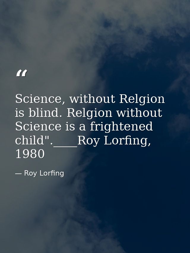 Science, without Relgion is blind. Relgion without Science is a frightened child".____Roy Lorfing, 1980 — Roy Lorfing