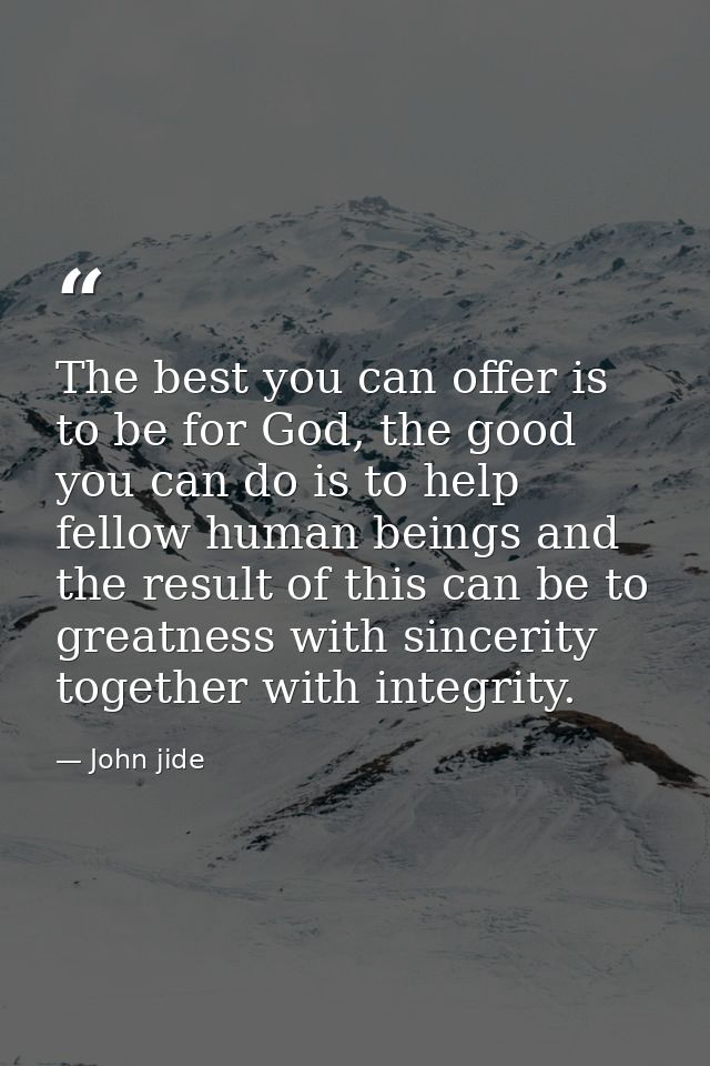 The best you can offer is to be for God, the good you can do is to help fellow human beings and the result of this can b — John jide