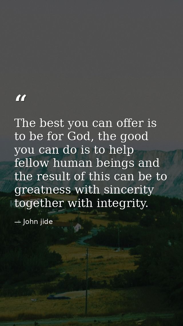 The best you can offer is to be for God, the good you can do is to help fellow human beings and the result of this can b — John jide