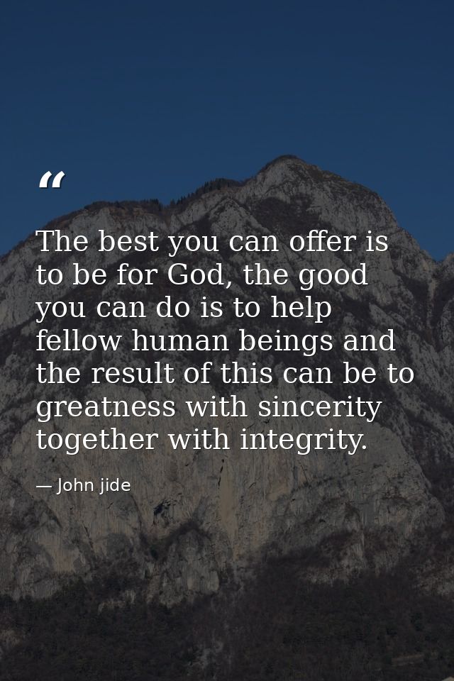 The best you can offer is to be for God, the good you can do is to help fellow human beings and the result of this can b — John jide