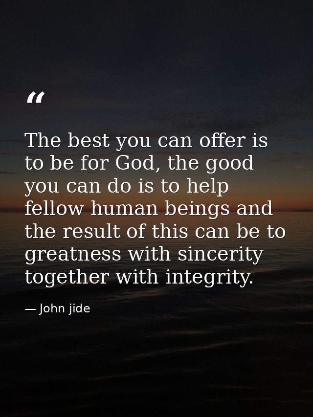 The best you can offer is to be for God, the good you can do is to help fellow human beings and the result of this can b — John jide