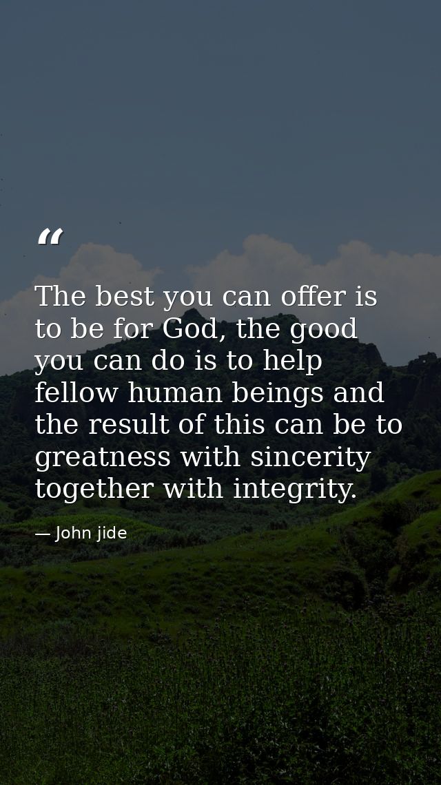 The best you can offer is to be for God, the good you can do is to help fellow human beings and the result of this can b — John jide