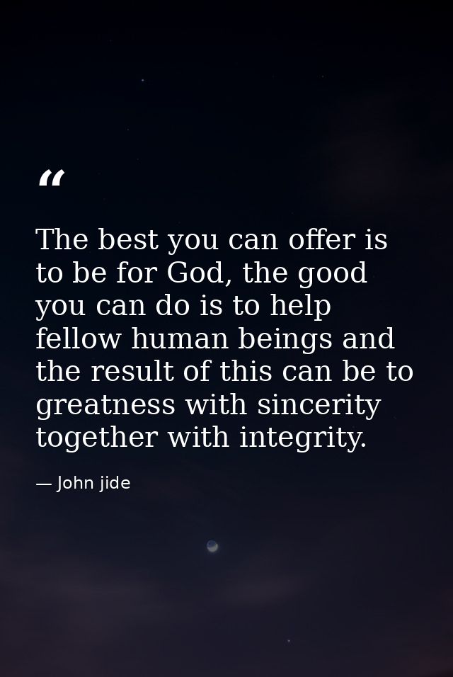 The best you can offer is to be for God, the good you can do is to help fellow human beings and the result of this can b — John jide
