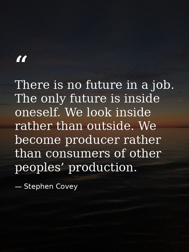 There is no future in a job. The only future is inside oneself. We look inside rather than outside. We become producer r — Stephen Covey