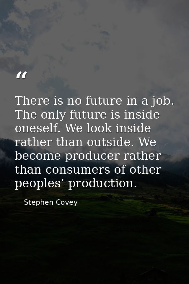 There is no future in a job. The only future is inside oneself. We look inside rather than outside. We become producer r — Stephen Covey