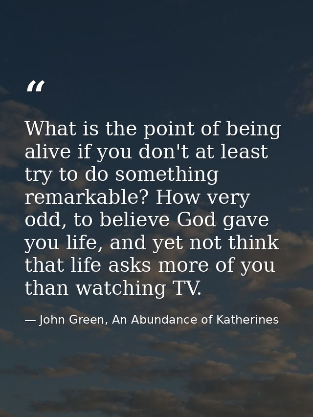 What is the point of being alive if you don't at least try to do something remarkable? How very odd, to believe God gave — John Green, An Abundance of Katherines