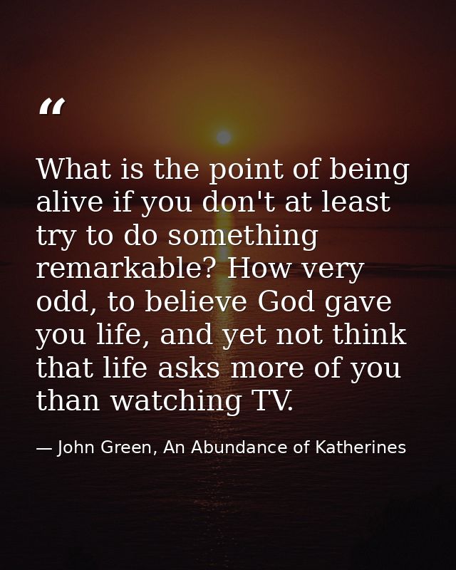 What is the point of being alive if you don't at least try to do something remarkable? How very odd, to believe God gave — John Green, An Abundance of Katherines