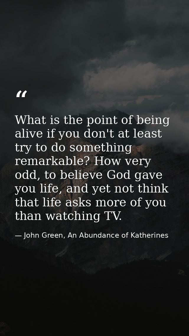 What is the point of being alive if you don't at least try to do something remarkable? How very odd, to believe God gave — John Green, An Abundance of Katherines