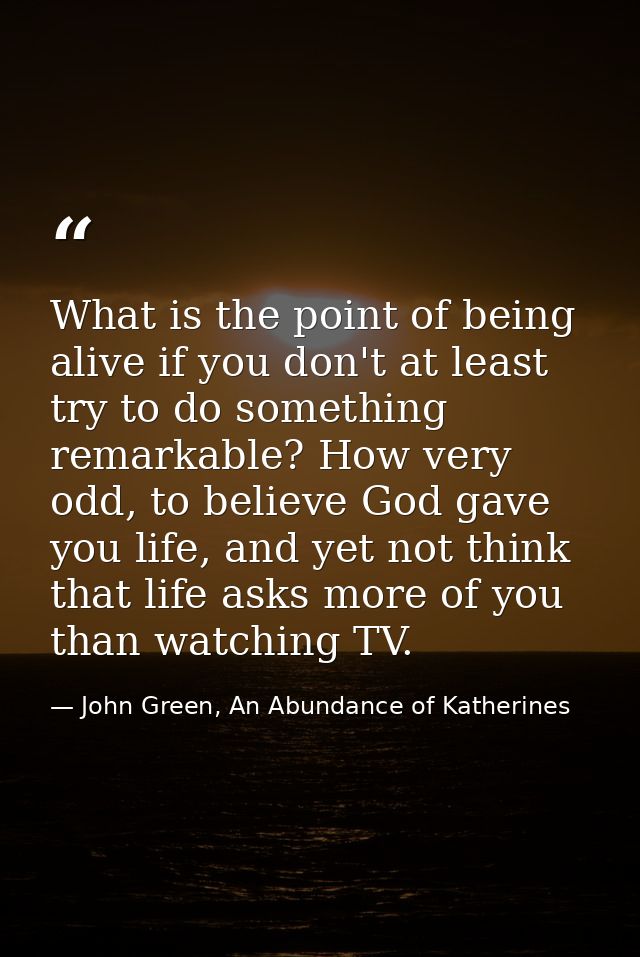 What is the point of being alive if you don't at least try to do something remarkable? How very odd, to believe God gave — John Green, An Abundance of Katherines