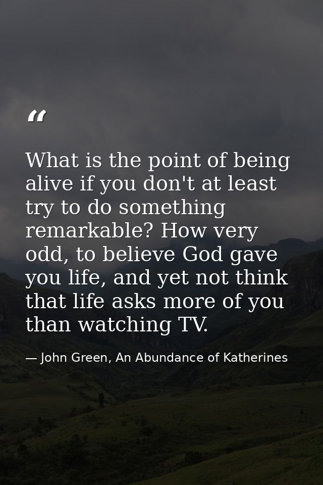 What is the point of being alive if you don't at least try to do something remarkable? How very odd, to believe God gave — John Green, An Abundance of Katherines