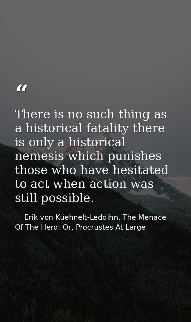 There is no such thing as a historical fatality there is only a historical nemesis which punishes those who have hesitat — Erik von Kuehnelt-Leddihn, The Menace Of The Herd: Or, Procrustes At Large