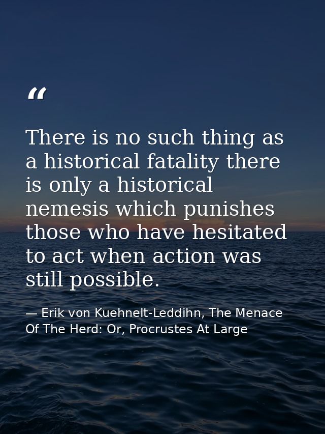 There is no such thing as a historical fatality there is only a historical nemesis which punishes those who have hesitat — Erik von Kuehnelt-Leddihn, The Menace Of The Herd: Or, Procrustes At Large