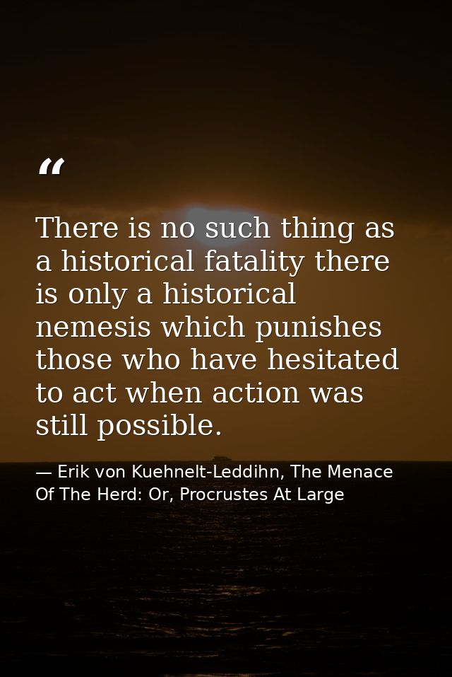 There is no such thing as a historical fatality there is only a historical nemesis which punishes those who have hesitat — Erik von Kuehnelt-Leddihn, The Menace Of The Herd: Or, Procrustes At Large