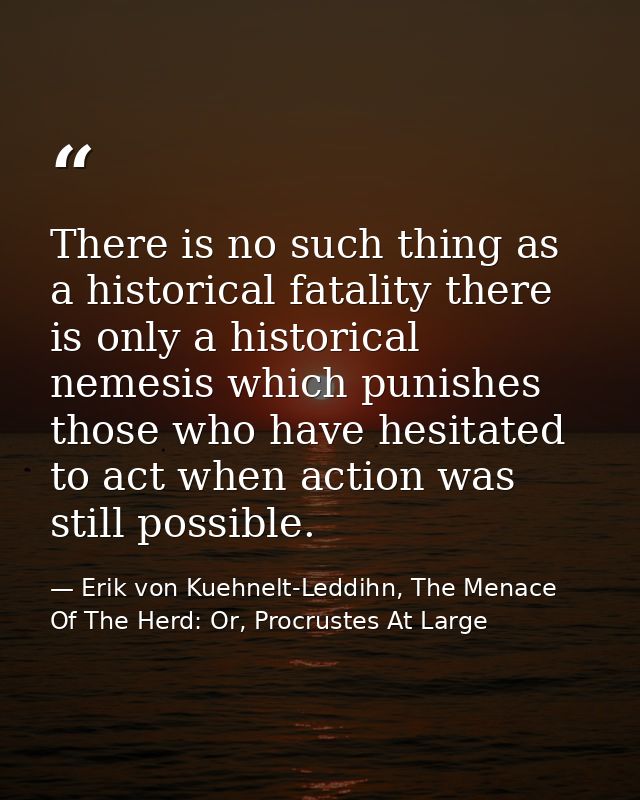 There is no such thing as a historical fatality there is only a historical nemesis which punishes those who have hesitat — Erik von Kuehnelt-Leddihn, The Menace Of The Herd: Or, Procrustes At Large