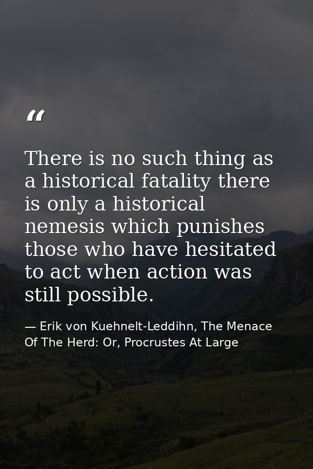 There is no such thing as a historical fatality there is only a historical nemesis which punishes those who have hesitat — Erik von Kuehnelt-Leddihn, The Menace Of The Herd: Or, Procrustes At Large