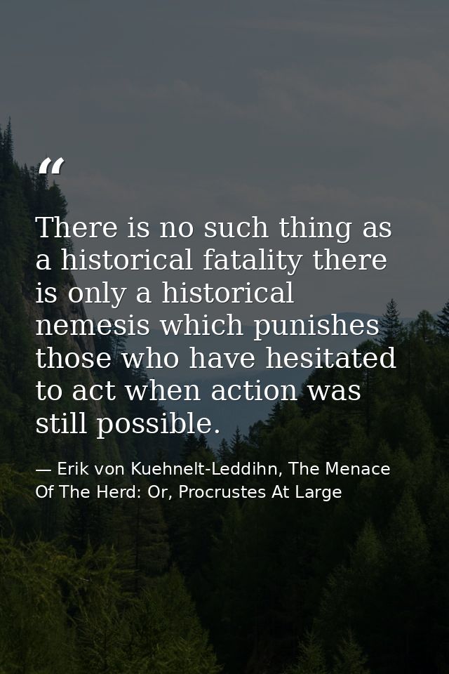 There is no such thing as a historical fatality there is only a historical nemesis which punishes those who have hesitat — Erik von Kuehnelt-Leddihn, The Menace Of The Herd: Or, Procrustes At Large