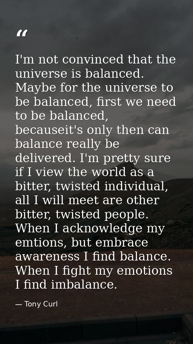 I'm not convinced that the universe is balanced. Maybe for the universe to be balanced, first we need to be balanced, be — Tony Curl