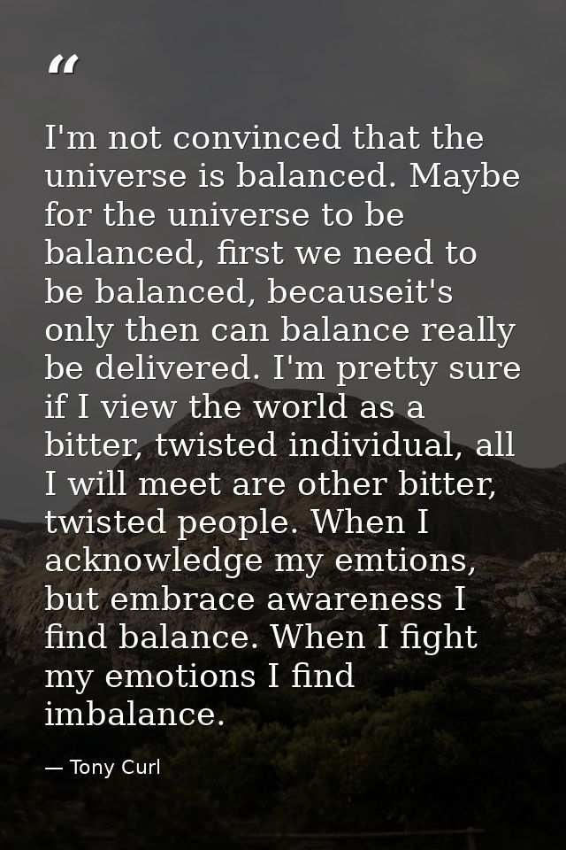 I'm not convinced that the universe is balanced. Maybe for the universe to be balanced, first we need to be balanced, be — Tony Curl