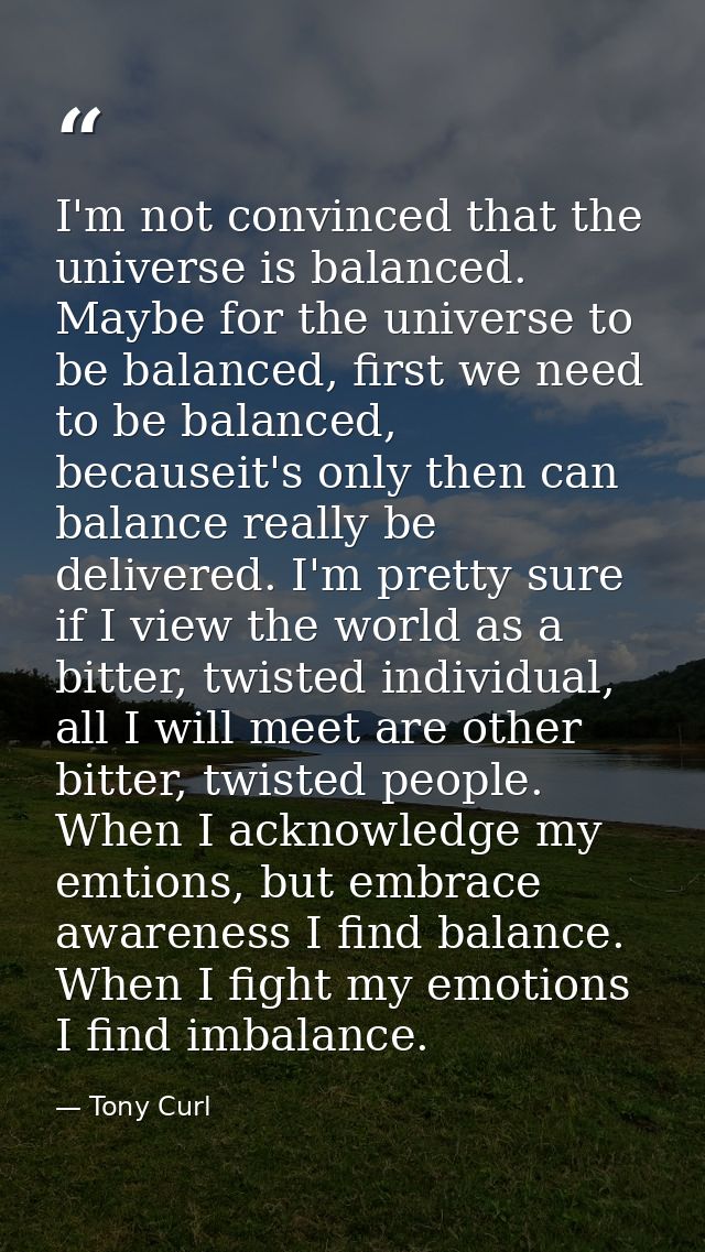 I'm not convinced that the universe is balanced. Maybe for the universe to be balanced, first we need to be balanced, be — Tony Curl