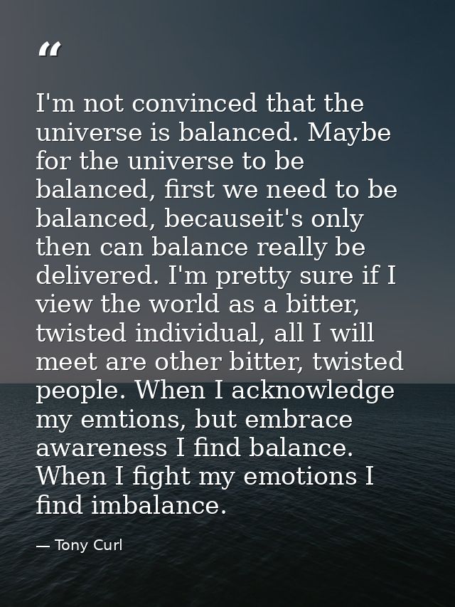 I'm not convinced that the universe is balanced. Maybe for the universe to be balanced, first we need to be balanced, be — Tony Curl