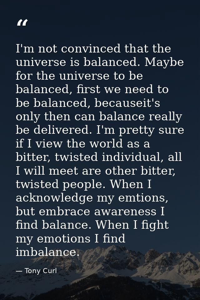 I'm not convinced that the universe is balanced. Maybe for the universe to be balanced, first we need to be balanced, be — Tony Curl