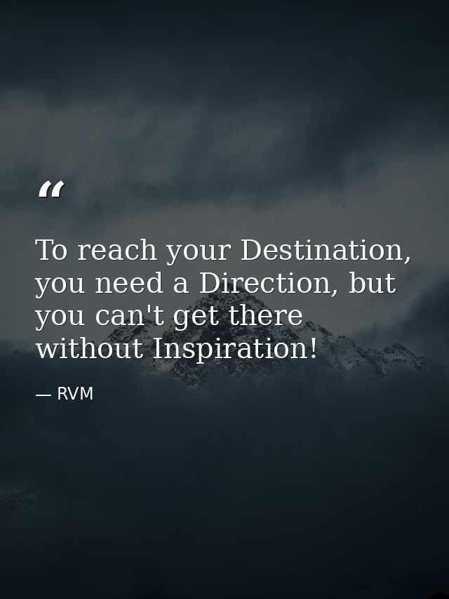 To reach your Destination, you need a Direction, but you can't get there without Inspiration! — RVM