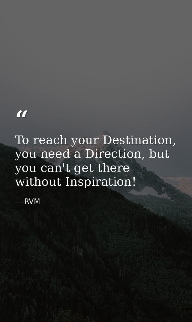 To reach your Destination, you need a Direction, but you can't get there without Inspiration! — RVM