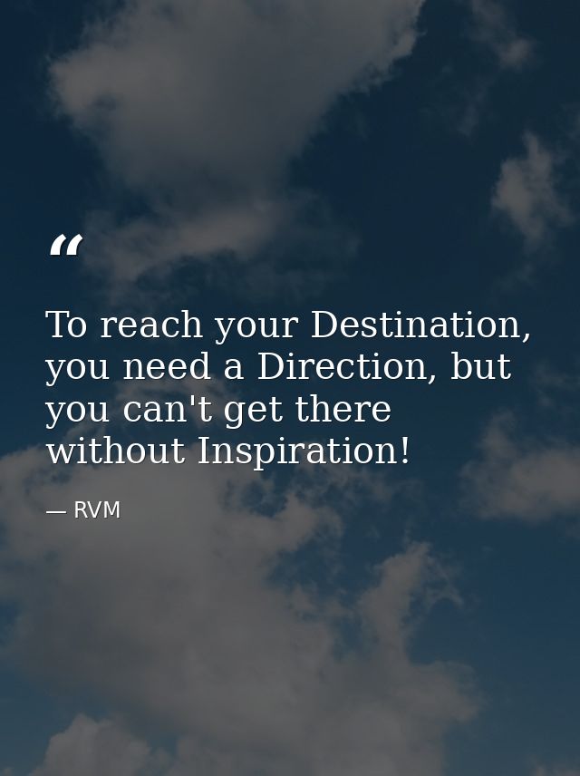 To reach your Destination, you need a Direction, but you can't get there without Inspiration! — RVM