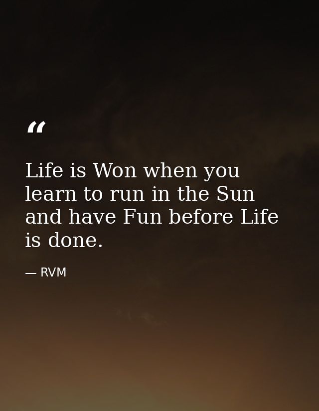 Life is Won when you learn to run in the Sun and have Fun before Life is done. — RVM