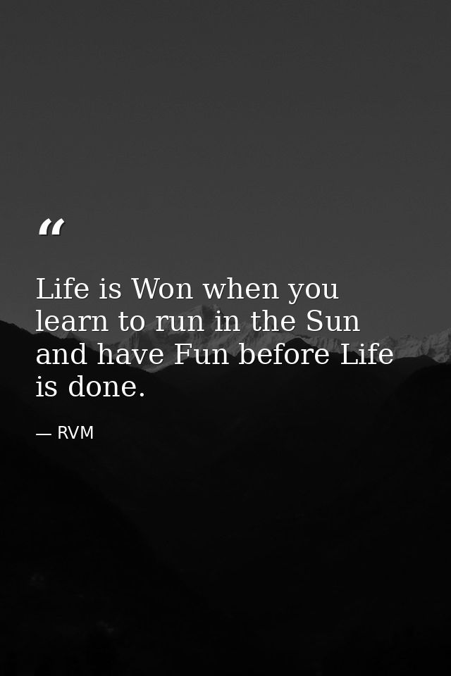 Life is Won when you learn to run in the Sun and have Fun before Life is done. — RVM