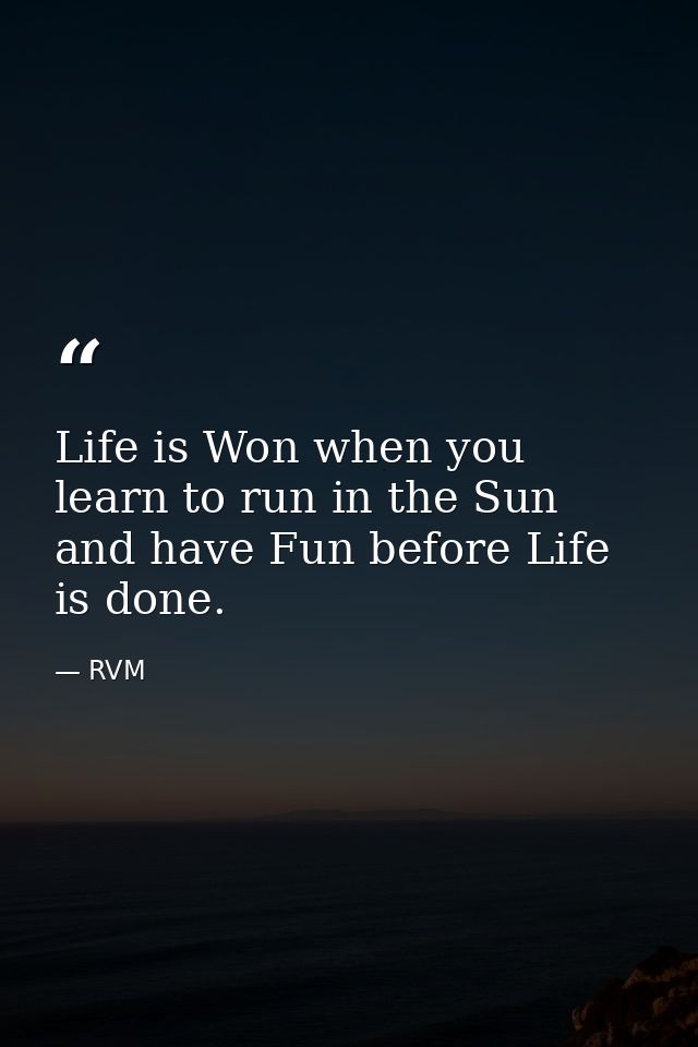 Life is Won when you learn to run in the Sun and have Fun before Life is done. — RVM