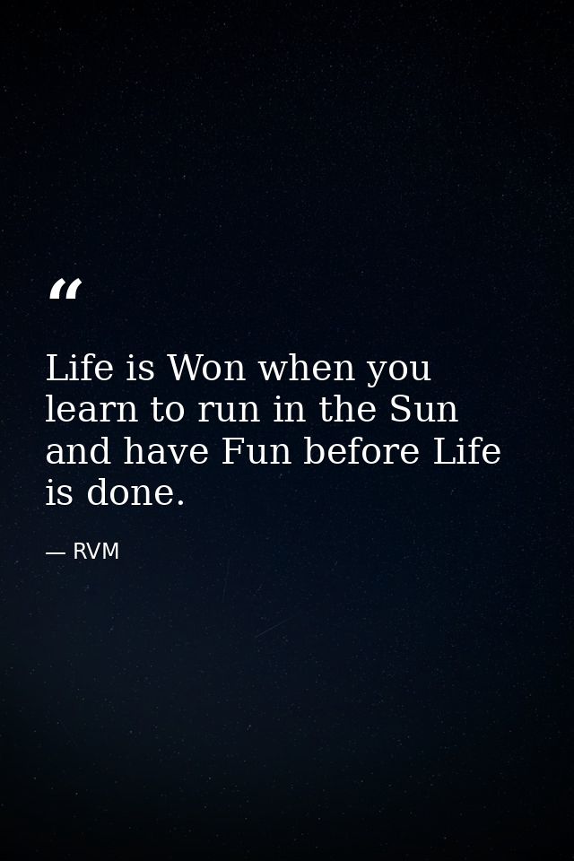 Life is Won when you learn to run in the Sun and have Fun before Life is done. — RVM
