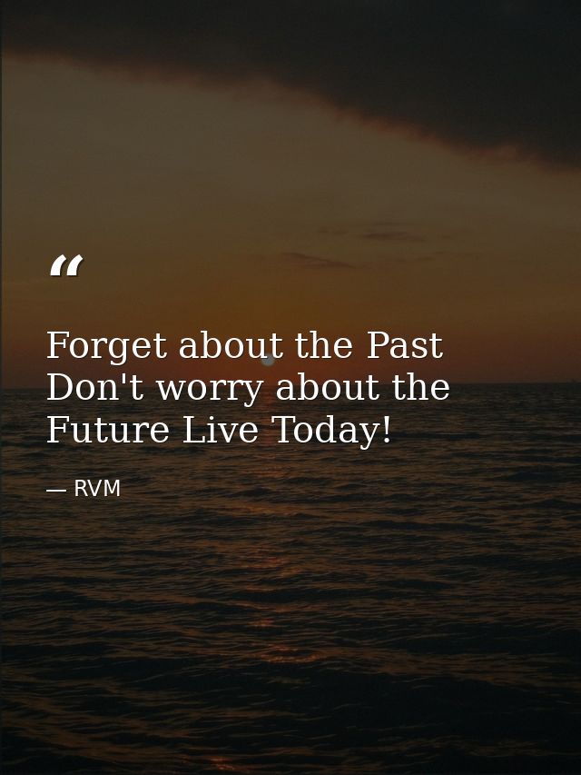 Forget about the Past Don't worry about the Future Live Today! — RVM