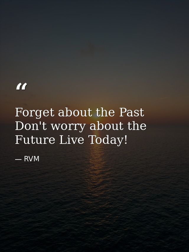 Forget about the Past Don't worry about the Future Live Today! — RVM