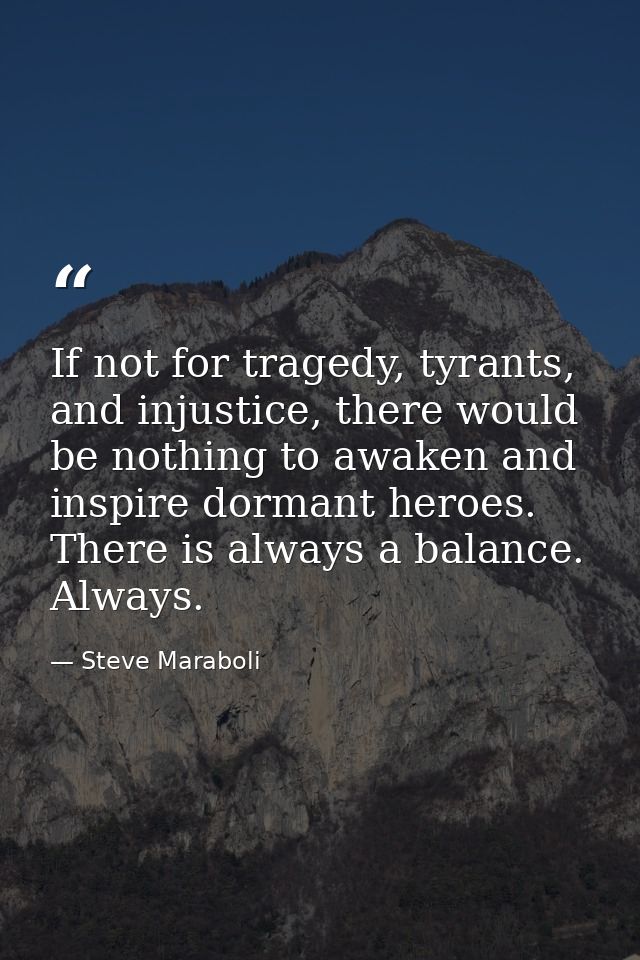 If not for tragedy, tyrants, and injustice, there would be nothing to awaken and inspire dormant heroes. There is always — Steve Maraboli