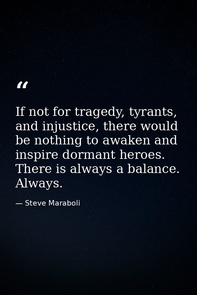 If not for tragedy, tyrants, and injustice, there would be nothing to awaken and inspire dormant heroes. There is always — Steve Maraboli