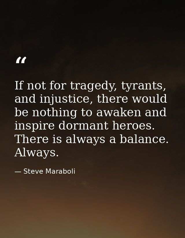 If not for tragedy, tyrants, and injustice, there would be nothing to awaken and inspire dormant heroes. There is always — Steve Maraboli