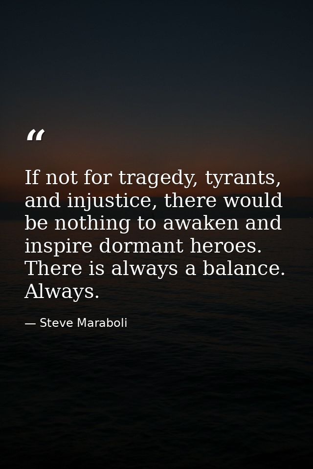 If not for tragedy, tyrants, and injustice, there would be nothing to awaken and inspire dormant heroes. There is always — Steve Maraboli
