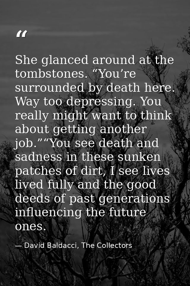 She glanced around at the tombstones. “You’re surrounded by death here. Way too depressing. You really might want to thi — David Baldacci, The Collectors