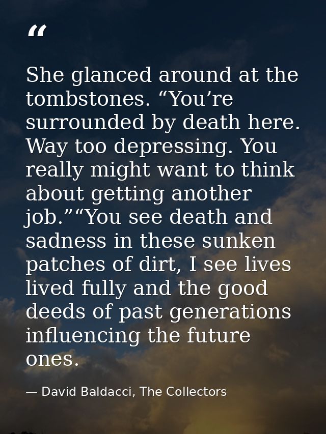 She glanced around at the tombstones. “You’re surrounded by death here. Way too depressing. You really might want to thi — David Baldacci, The Collectors